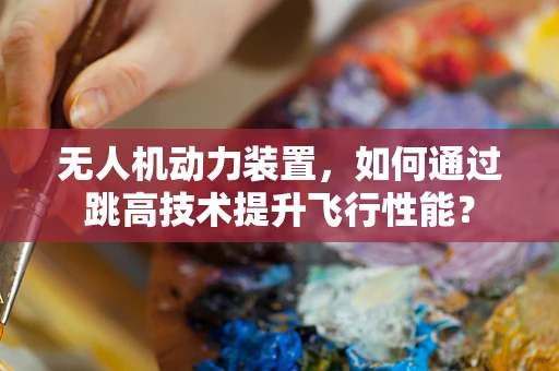 无人机动力装置，如何通过跳高技术提升飞行性能？