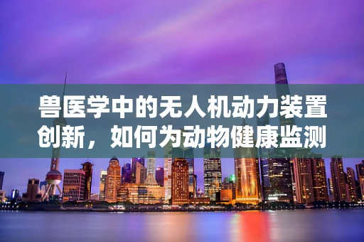 兽医学中的无人机动力装置创新，如何为动物健康监测提供新视角？