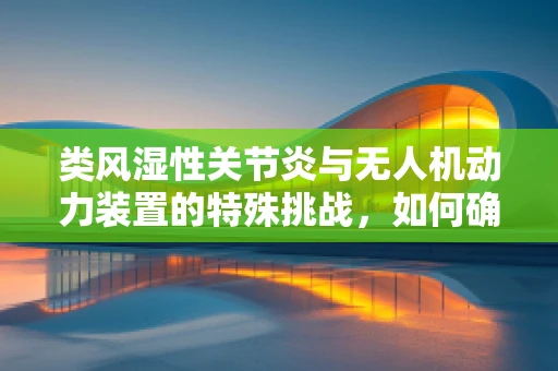 类风湿性关节炎与无人机动力装置的特殊挑战，如何确保飞行稳定性？