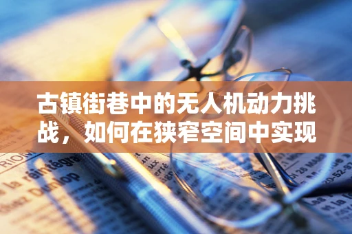 古镇街巷中的无人机动力挑战，如何在狭窄空间中实现高效飞行？