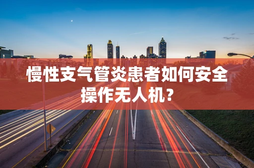 慢性支气管炎患者如何安全操作无人机？