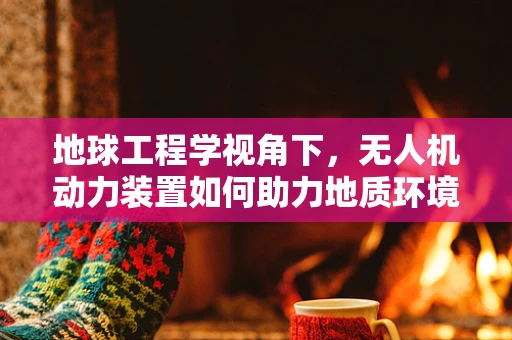 地球工程学视角下，无人机动力装置如何助力地质环境监测与修复？