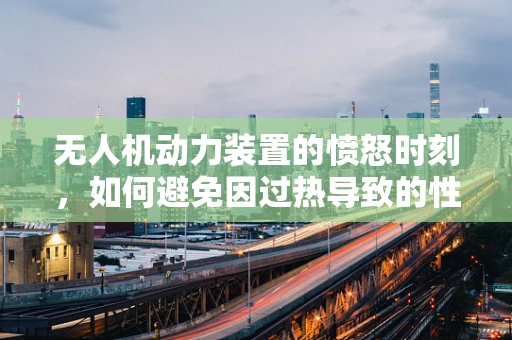 无人机动力装置的愤怒时刻，如何避免因过热导致的性能骤降？
