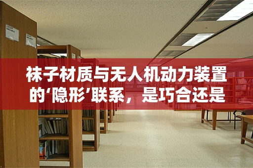 袜子材质与无人机动力装置的‘隐形’联系，是巧合还是创新契机？