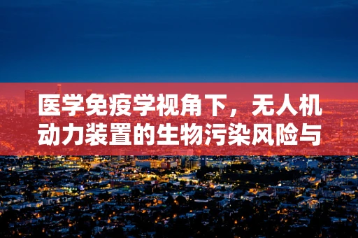 医学免疫学视角下，无人机动力装置的生物污染风险与防控策略