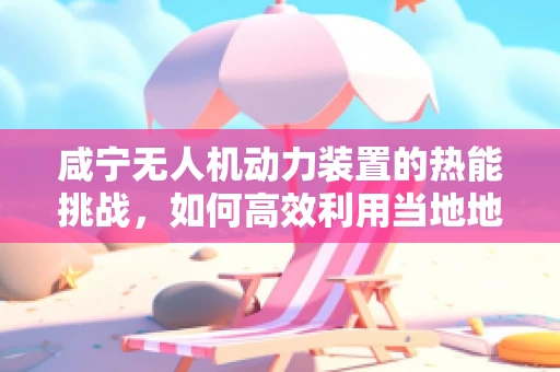 咸宁无人机动力装置的热能挑战，如何高效利用当地地热资源？