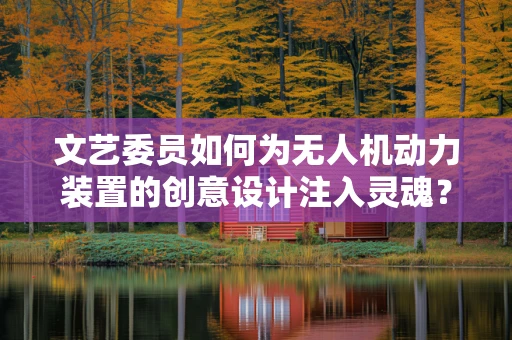 文艺委员如何为无人机动力装置的创意设计注入灵魂？