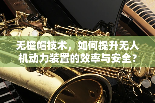 无檐帽技术，如何提升无人机动力装置的效率与安全？