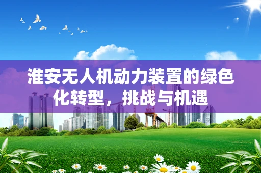 淮安无人机动力装置的绿色化转型，挑战与机遇