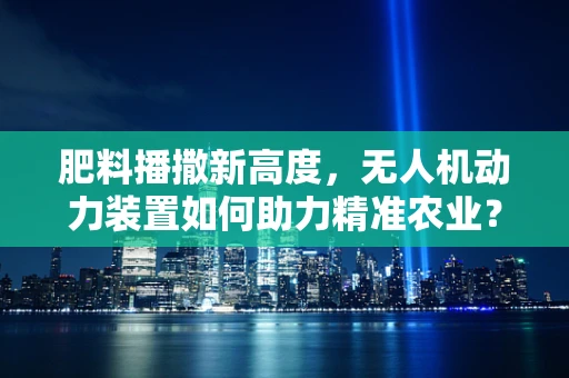 肥料播撒新高度，无人机动力装置如何助力精准农业？