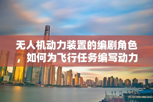 无人机动力装置的编剧角色，如何为飞行任务编写动力剧本？