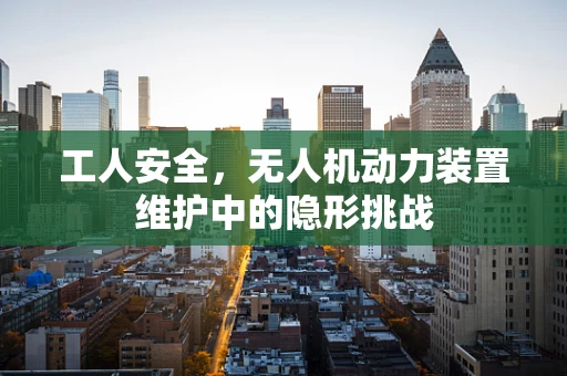 工人安全，无人机动力装置维护中的隐形挑战