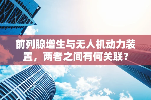 前列腺增生与无人机动力装置，两者之间有何关联？