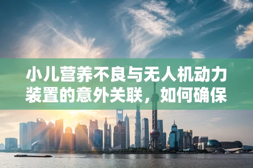 小儿营养不良与无人机动力装置的意外关联，如何确保飞行安全？
