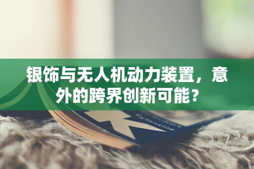 银饰与无人机动力装置，意外的跨界创新可能？