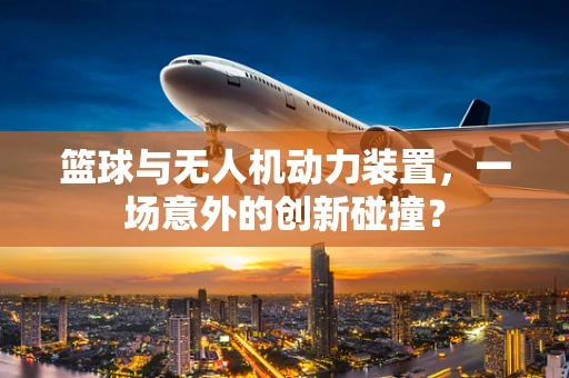 篮球与无人机动力装置，一场意外的创新碰撞？