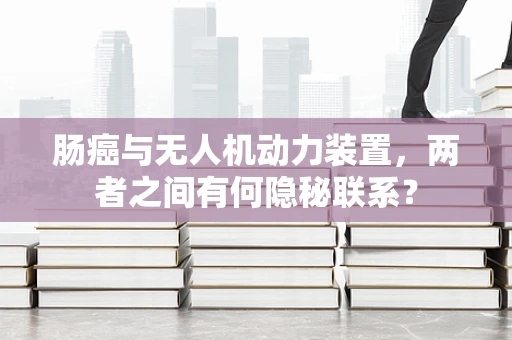 肠癌与无人机动力装置，两者之间有何隐秘联系？