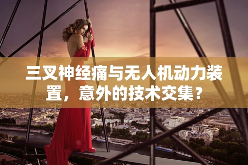 三叉神经痛与无人机动力装置，意外的技术交集？