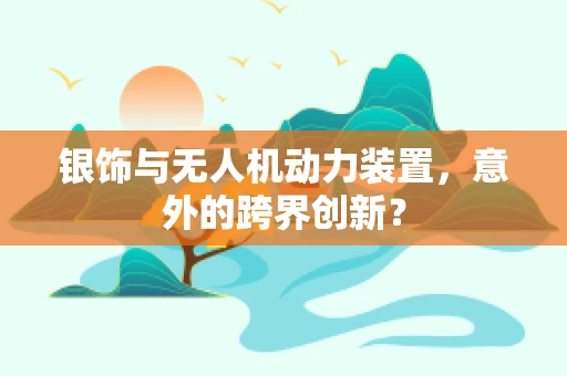 银饰与无人机动力装置，意外的跨界创新？