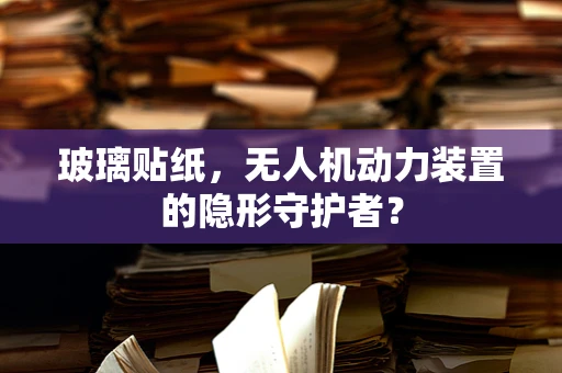 玻璃贴纸，无人机动力装置的隐形守护者？
