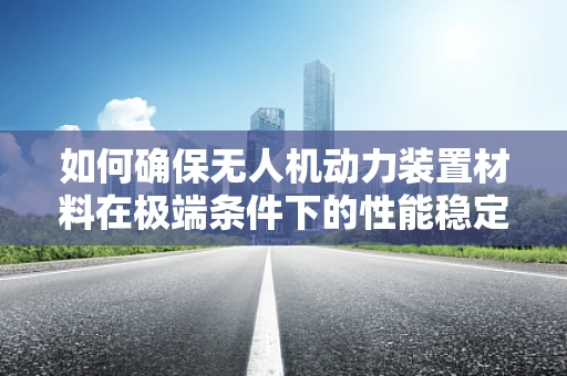 如何确保无人机动力装置材料在极端条件下的性能稳定性？