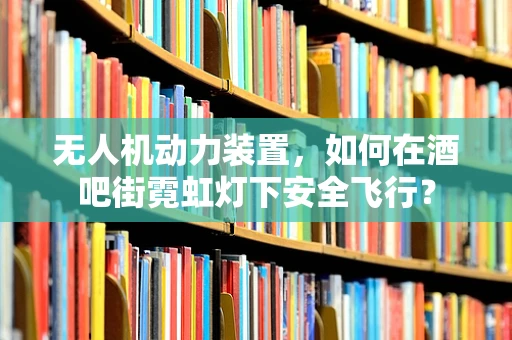 无人机动力装置，如何在酒吧街霓虹灯下安全飞行？