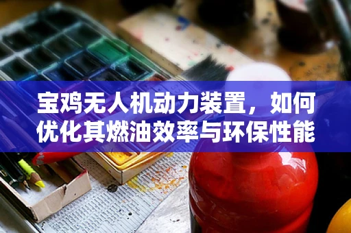 宝鸡无人机动力装置，如何优化其燃油效率与环保性能？