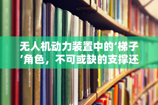 无人机动力装置中的‘梯子’角色，不可或缺的支撑还是隐形的挑战？