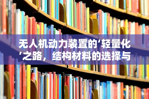 无人机动力装置的‘轻量化’之路，结构材料的选择与挑战