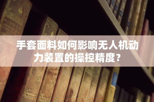 手套面料如何影响无人机动力装置的操控精度？