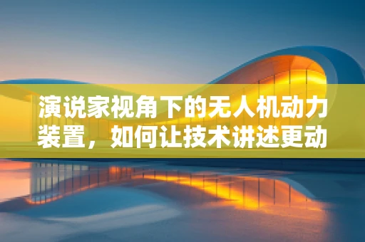 演说家视角下的无人机动力装置，如何让技术讲述更动人心？