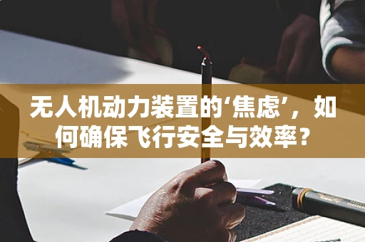 无人机动力装置的‘焦虑’，如何确保飞行安全与效率？