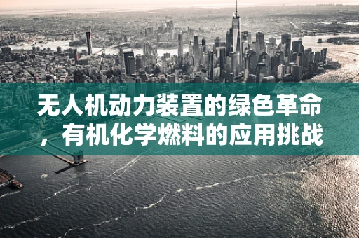 无人机动力装置的绿色革命，有机化学燃料的应用挑战