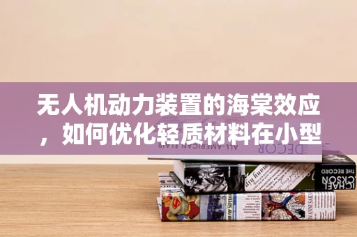 无人机动力装置的海棠效应，如何优化轻质材料在小型无人机中的应用？