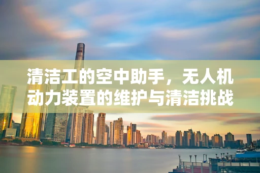 清洁工的空中助手，无人机动力装置的维护与清洁挑战