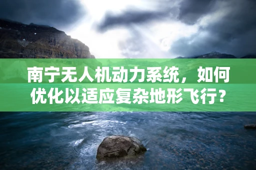 南宁无人机动力系统，如何优化以适应复杂地形飞行？