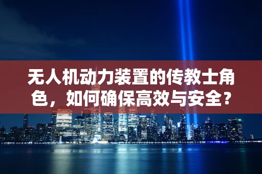 无人机动力装置的传教士角色，如何确保高效与安全？