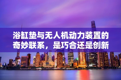 浴缸垫与无人机动力装置的奇妙联系，是巧合还是创新灵感？