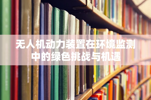 无人机动力装置在环境监测中的绿色挑战与机遇