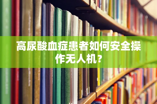 高尿酸血症患者如何安全操作无人机？