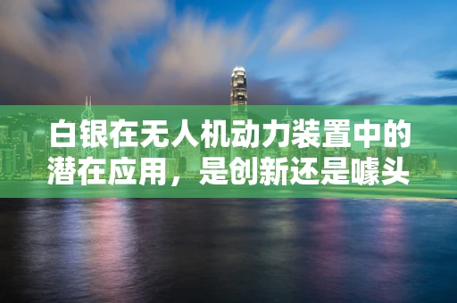 白银在无人机动力装置中的潜在应用，是创新还是噱头？