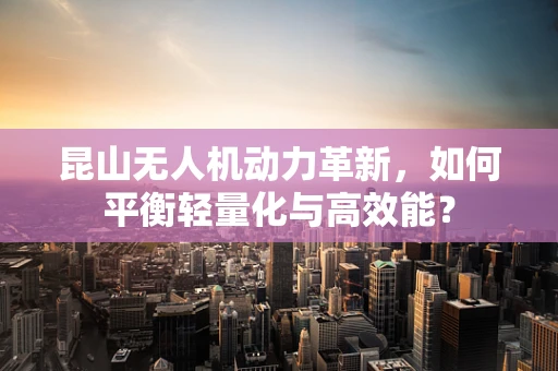 昆山无人机动力革新，如何平衡轻量化与高效能？