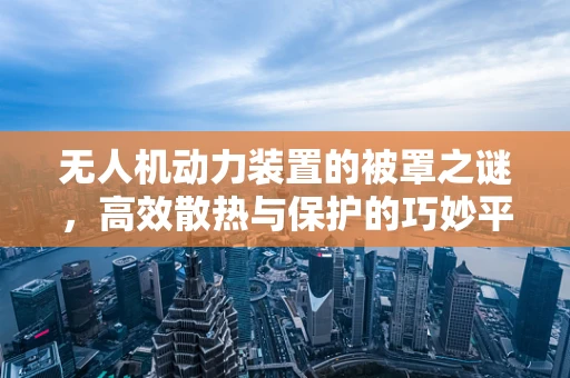 无人机动力装置的被罩之谜，高效散热与保护的巧妙平衡