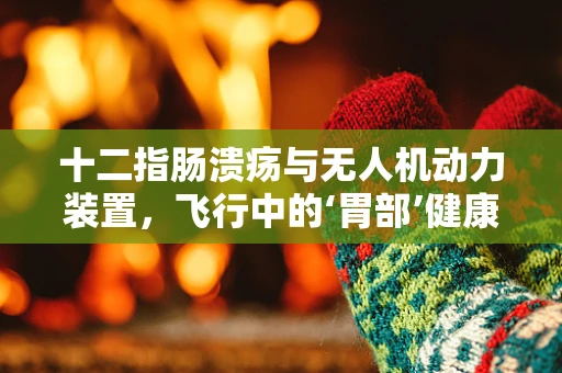 十二指肠溃疡与无人机动力装置，飞行中的‘胃部’健康挑战？
