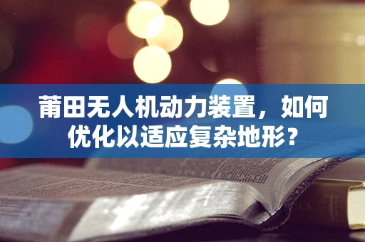 莆田无人机动力装置，如何优化以适应复杂地形？
