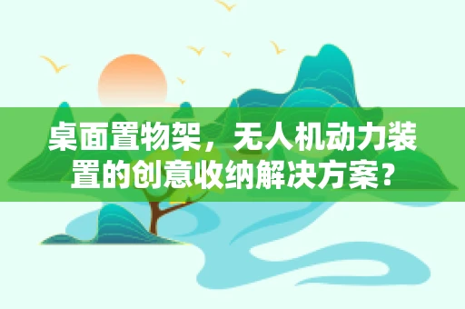 桌面置物架，无人机动力装置的创意收纳解决方案？