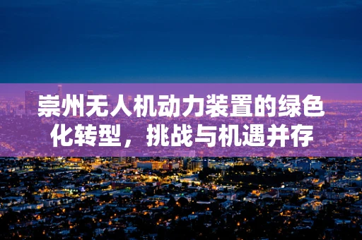 崇州无人机动力装置的绿色化转型，挑战与机遇并存