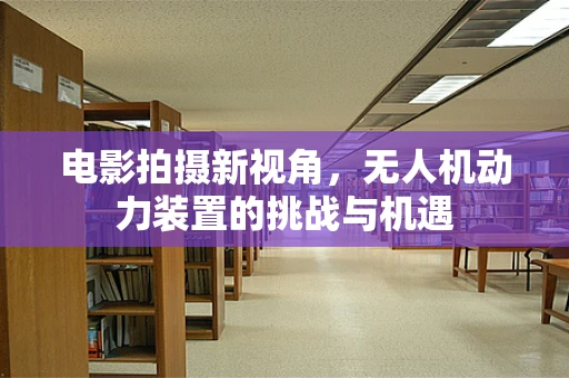 电影拍摄新视角，无人机动力装置的挑战与机遇