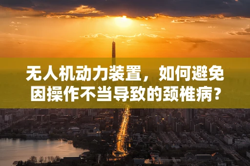 无人机动力装置，如何避免因操作不当导致的颈椎病？