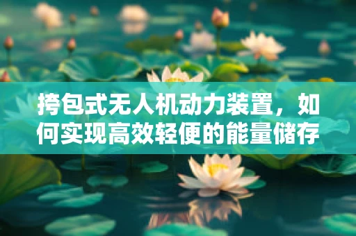 挎包式无人机动力装置，如何实现高效轻便的能量储存与传输？